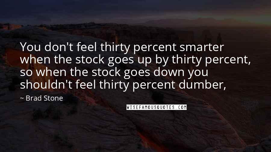 Brad Stone Quotes: You don't feel thirty percent smarter when the stock goes up by thirty percent, so when the stock goes down you shouldn't feel thirty percent dumber,