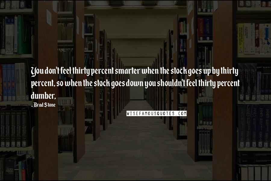 Brad Stone Quotes: You don't feel thirty percent smarter when the stock goes up by thirty percent, so when the stock goes down you shouldn't feel thirty percent dumber,