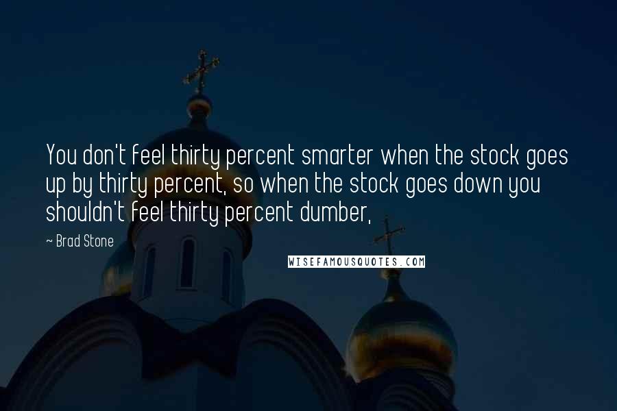 Brad Stone Quotes: You don't feel thirty percent smarter when the stock goes up by thirty percent, so when the stock goes down you shouldn't feel thirty percent dumber,