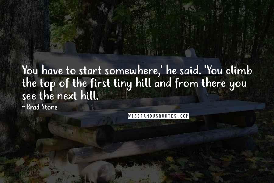 Brad Stone Quotes: You have to start somewhere,' he said. 'You climb the top of the first tiny hill and from there you see the next hill.