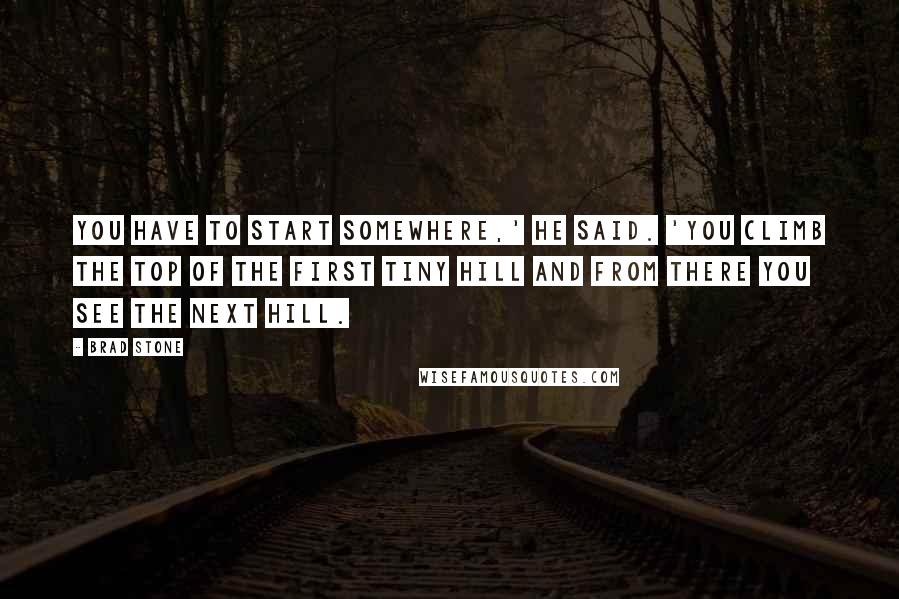 Brad Stone Quotes: You have to start somewhere,' he said. 'You climb the top of the first tiny hill and from there you see the next hill.