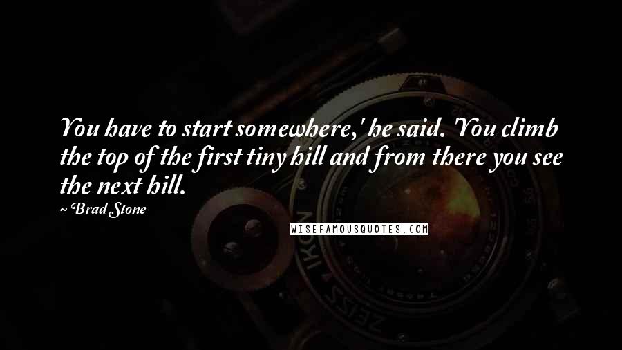 Brad Stone Quotes: You have to start somewhere,' he said. 'You climb the top of the first tiny hill and from there you see the next hill.