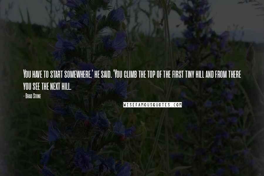Brad Stone Quotes: You have to start somewhere,' he said. 'You climb the top of the first tiny hill and from there you see the next hill.