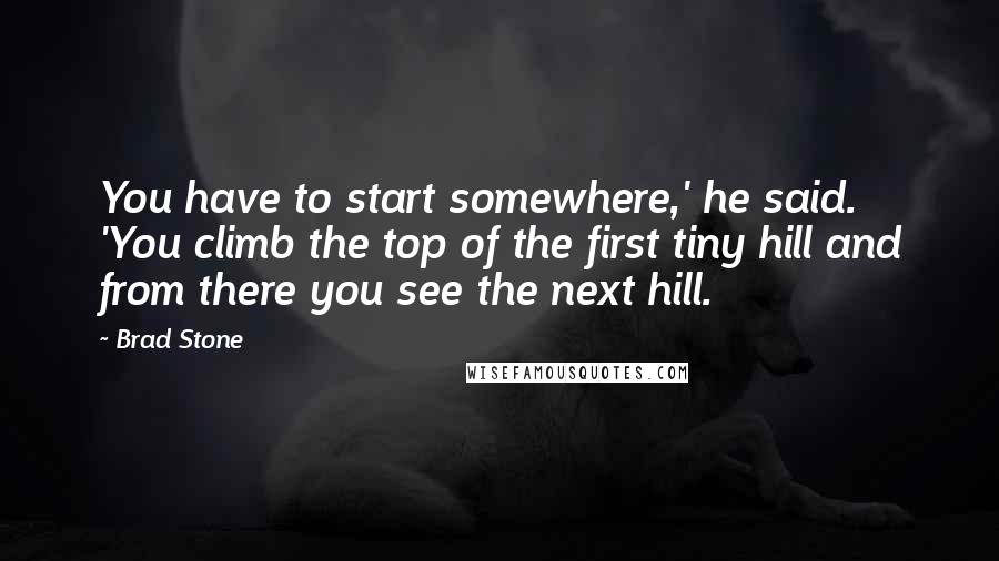 Brad Stone Quotes: You have to start somewhere,' he said. 'You climb the top of the first tiny hill and from there you see the next hill.