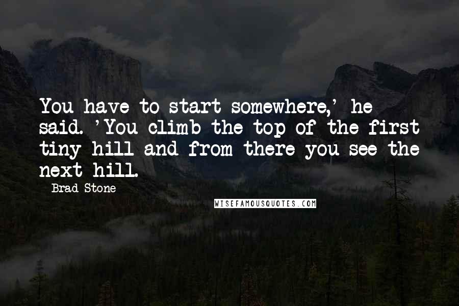 Brad Stone Quotes: You have to start somewhere,' he said. 'You climb the top of the first tiny hill and from there you see the next hill.