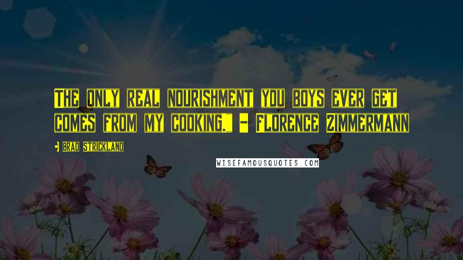 Brad Strickland Quotes: The only real nourishment you boys ever get comes from my cooking." - Florence Zimmermann