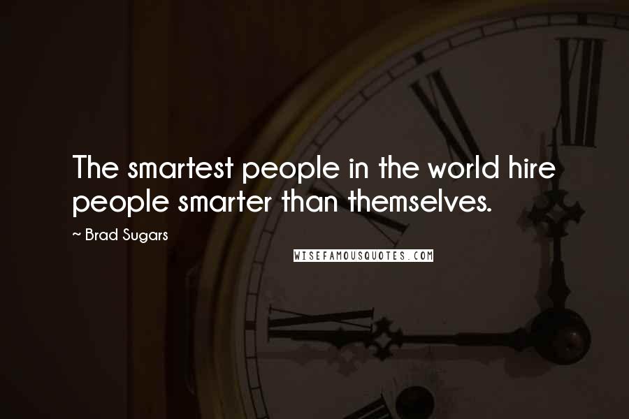 Brad Sugars Quotes: The smartest people in the world hire people smarter than themselves.