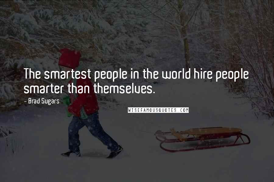 Brad Sugars Quotes: The smartest people in the world hire people smarter than themselves.