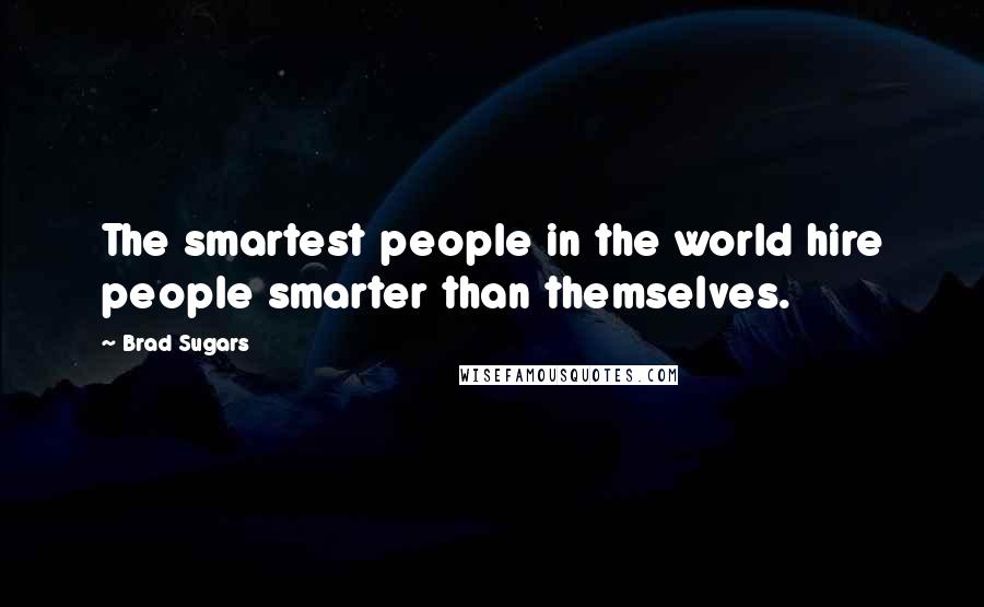 Brad Sugars Quotes: The smartest people in the world hire people smarter than themselves.