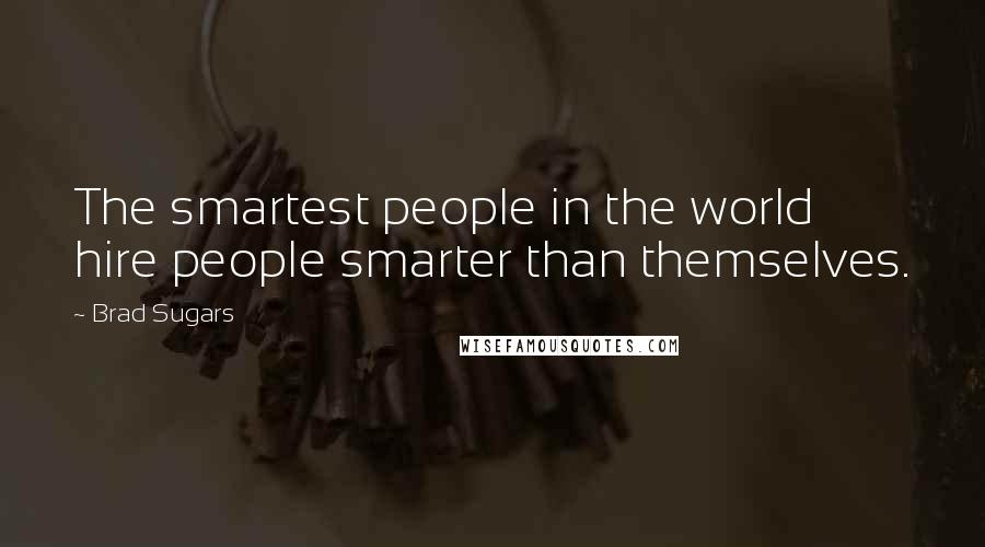 Brad Sugars Quotes: The smartest people in the world hire people smarter than themselves.