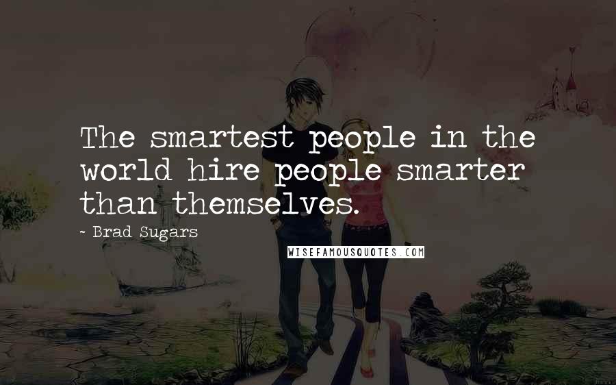 Brad Sugars Quotes: The smartest people in the world hire people smarter than themselves.