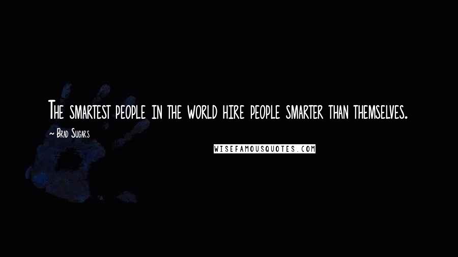 Brad Sugars Quotes: The smartest people in the world hire people smarter than themselves.