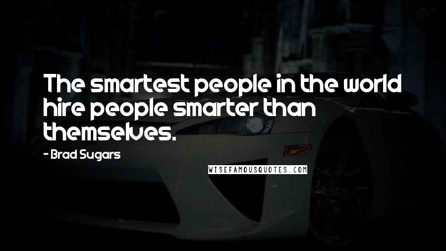 Brad Sugars Quotes: The smartest people in the world hire people smarter than themselves.