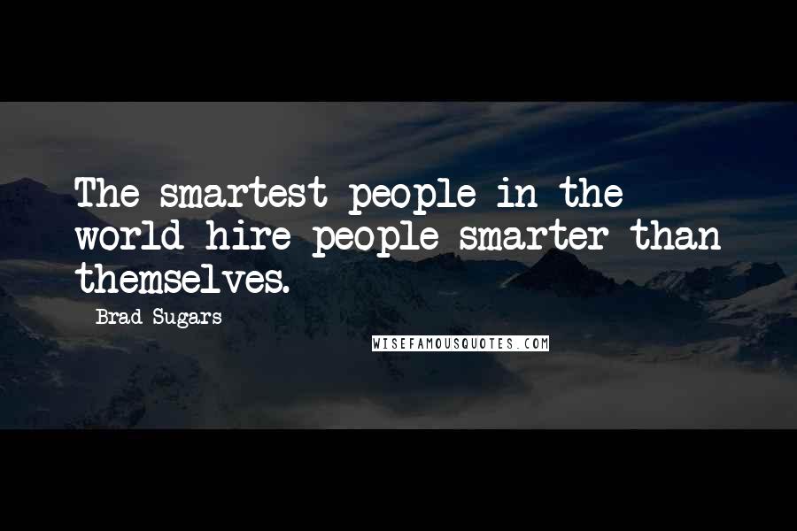 Brad Sugars Quotes: The smartest people in the world hire people smarter than themselves.
