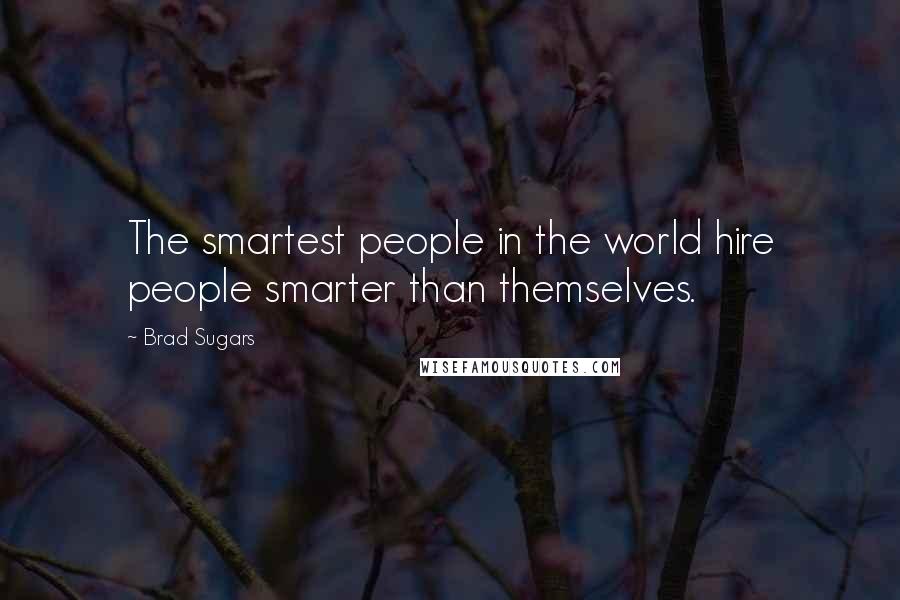 Brad Sugars Quotes: The smartest people in the world hire people smarter than themselves.