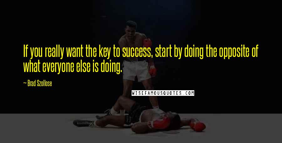 Brad Szollose Quotes: If you really want the key to success, start by doing the opposite of what everyone else is doing.