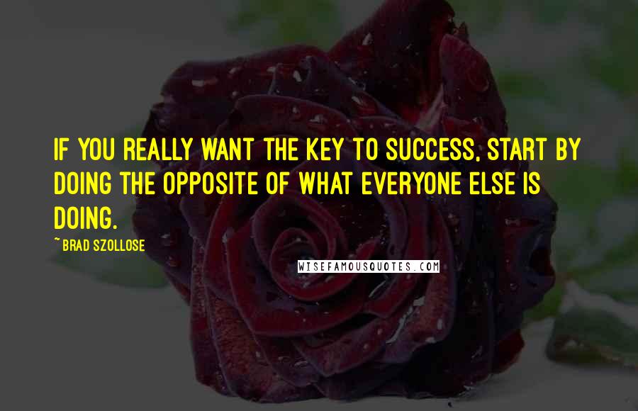 Brad Szollose Quotes: If you really want the key to success, start by doing the opposite of what everyone else is doing.