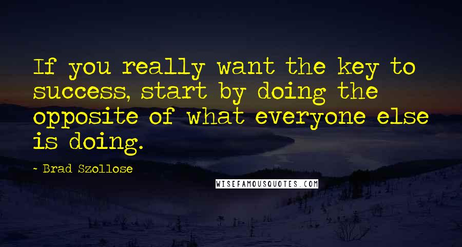 Brad Szollose Quotes: If you really want the key to success, start by doing the opposite of what everyone else is doing.