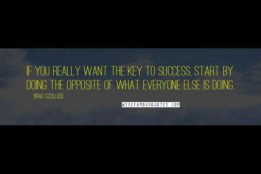 Brad Szollose Quotes: If you really want the key to success, start by doing the opposite of what everyone else is doing.