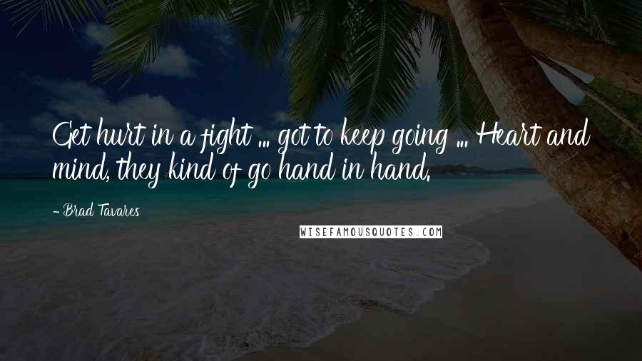 Brad Tavares Quotes: Get hurt in a fight ... got to keep going ... Heart and mind, they kind of go hand in hand.