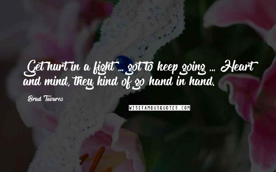 Brad Tavares Quotes: Get hurt in a fight ... got to keep going ... Heart and mind, they kind of go hand in hand.