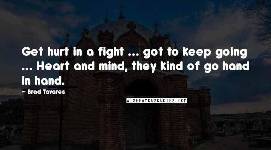 Brad Tavares Quotes: Get hurt in a fight ... got to keep going ... Heart and mind, they kind of go hand in hand.