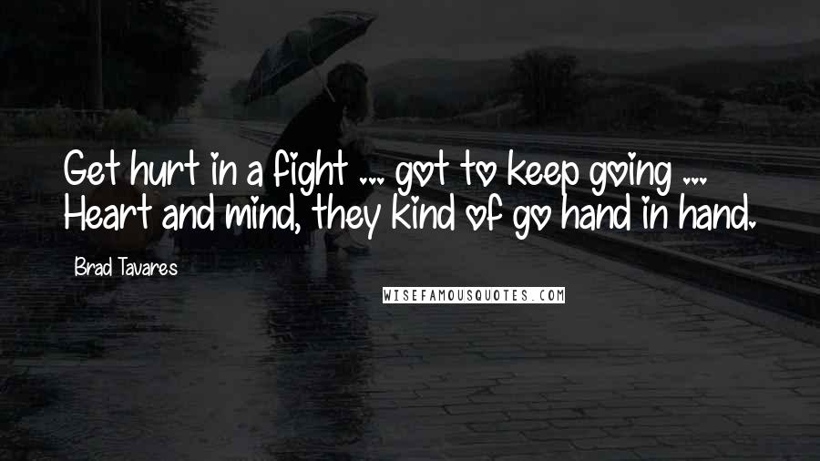 Brad Tavares Quotes: Get hurt in a fight ... got to keep going ... Heart and mind, they kind of go hand in hand.