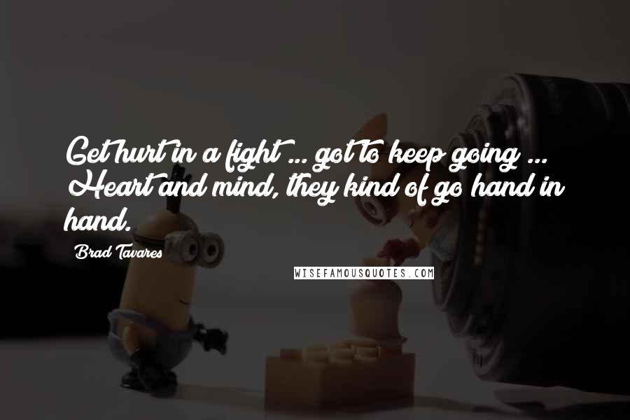 Brad Tavares Quotes: Get hurt in a fight ... got to keep going ... Heart and mind, they kind of go hand in hand.