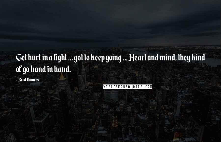 Brad Tavares Quotes: Get hurt in a fight ... got to keep going ... Heart and mind, they kind of go hand in hand.