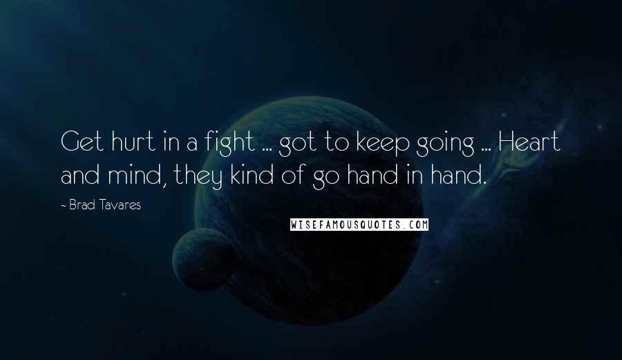 Brad Tavares Quotes: Get hurt in a fight ... got to keep going ... Heart and mind, they kind of go hand in hand.