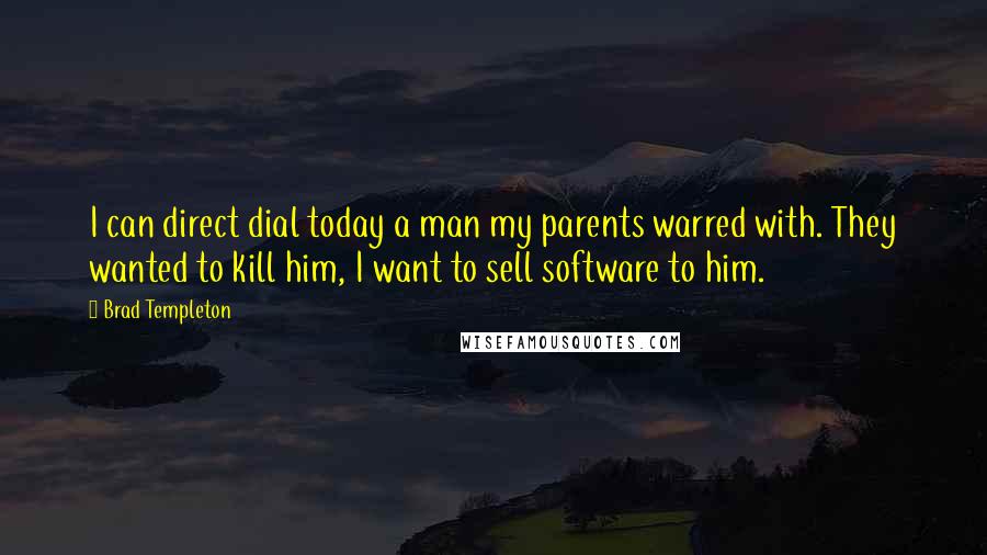 Brad Templeton Quotes: I can direct dial today a man my parents warred with. They wanted to kill him, I want to sell software to him.