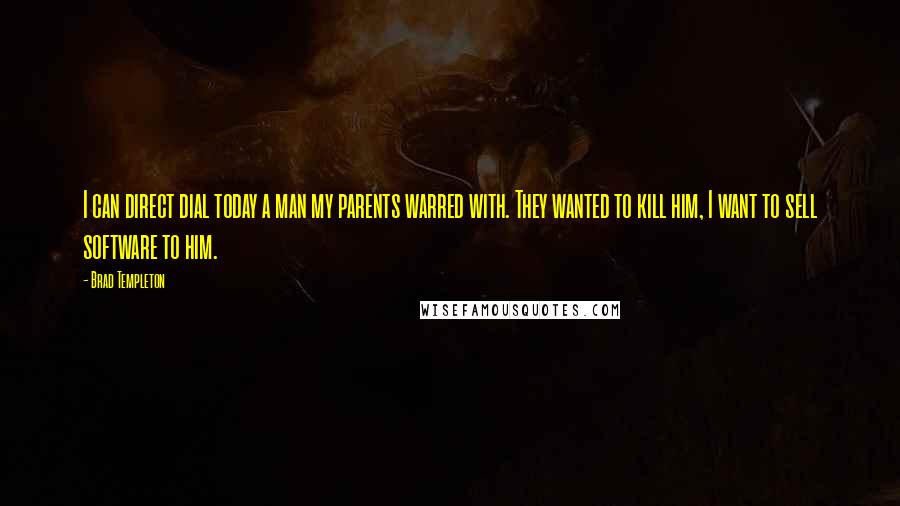 Brad Templeton Quotes: I can direct dial today a man my parents warred with. They wanted to kill him, I want to sell software to him.