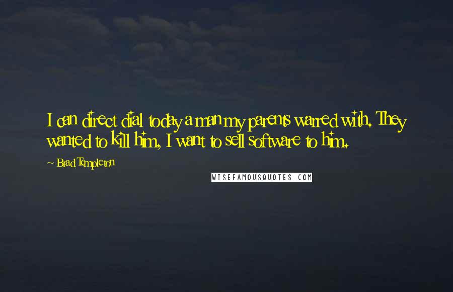 Brad Templeton Quotes: I can direct dial today a man my parents warred with. They wanted to kill him, I want to sell software to him.