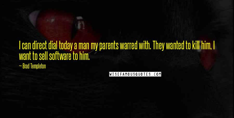 Brad Templeton Quotes: I can direct dial today a man my parents warred with. They wanted to kill him, I want to sell software to him.