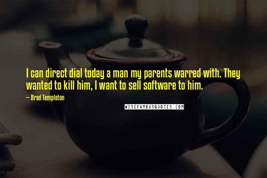 Brad Templeton Quotes: I can direct dial today a man my parents warred with. They wanted to kill him, I want to sell software to him.