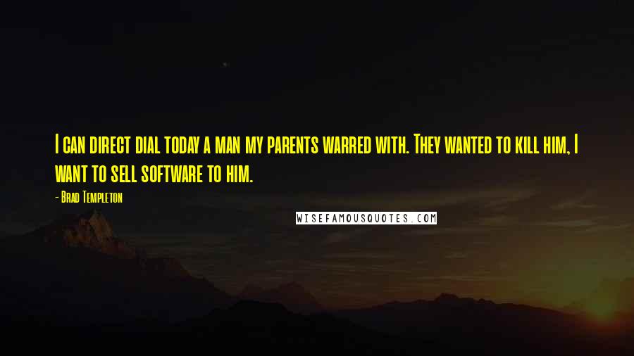 Brad Templeton Quotes: I can direct dial today a man my parents warred with. They wanted to kill him, I want to sell software to him.