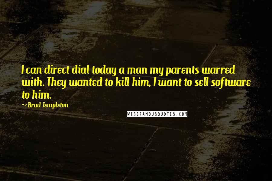 Brad Templeton Quotes: I can direct dial today a man my parents warred with. They wanted to kill him, I want to sell software to him.