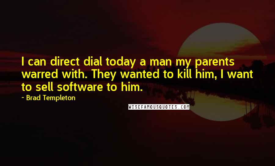 Brad Templeton Quotes: I can direct dial today a man my parents warred with. They wanted to kill him, I want to sell software to him.