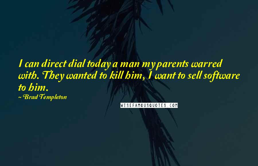 Brad Templeton Quotes: I can direct dial today a man my parents warred with. They wanted to kill him, I want to sell software to him.