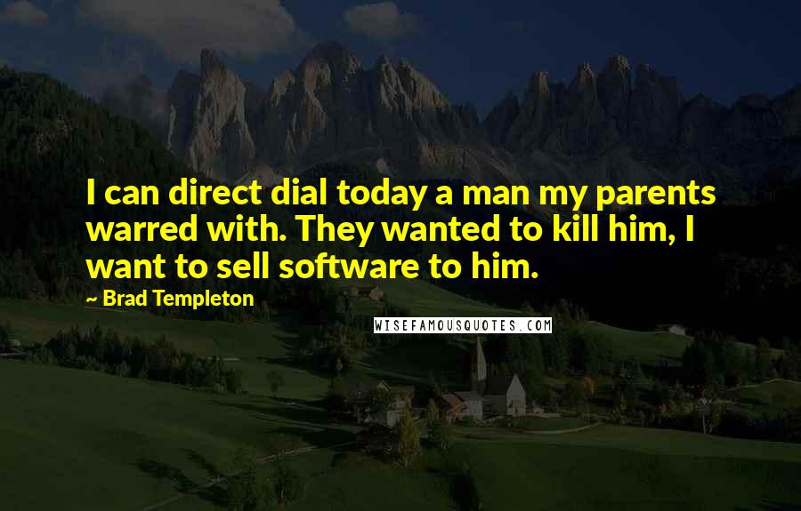 Brad Templeton Quotes: I can direct dial today a man my parents warred with. They wanted to kill him, I want to sell software to him.