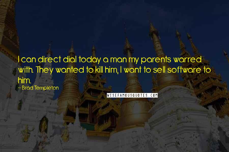 Brad Templeton Quotes: I can direct dial today a man my parents warred with. They wanted to kill him, I want to sell software to him.