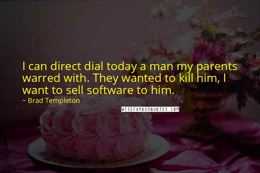 Brad Templeton Quotes: I can direct dial today a man my parents warred with. They wanted to kill him, I want to sell software to him.