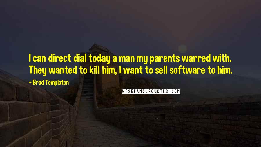 Brad Templeton Quotes: I can direct dial today a man my parents warred with. They wanted to kill him, I want to sell software to him.