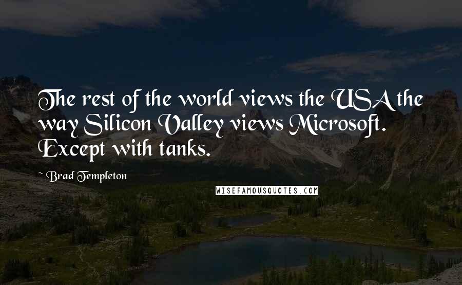 Brad Templeton Quotes: The rest of the world views the USA the way Silicon Valley views Microsoft. Except with tanks.