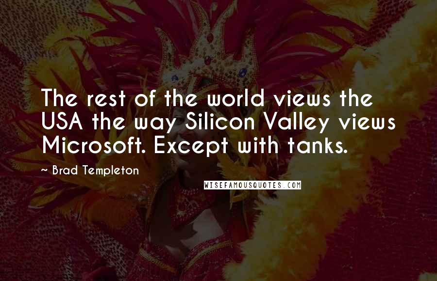 Brad Templeton Quotes: The rest of the world views the USA the way Silicon Valley views Microsoft. Except with tanks.