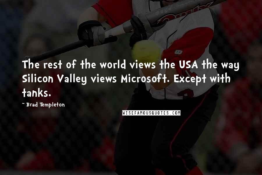 Brad Templeton Quotes: The rest of the world views the USA the way Silicon Valley views Microsoft. Except with tanks.