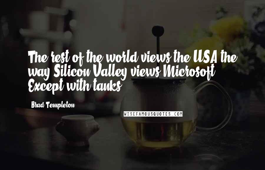 Brad Templeton Quotes: The rest of the world views the USA the way Silicon Valley views Microsoft. Except with tanks.