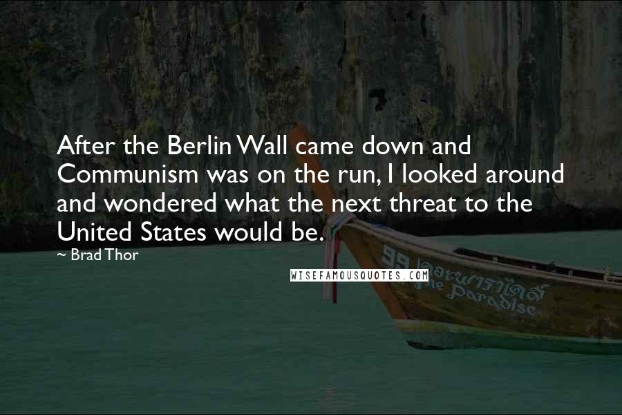 Brad Thor Quotes: After the Berlin Wall came down and Communism was on the run, I looked around and wondered what the next threat to the United States would be.