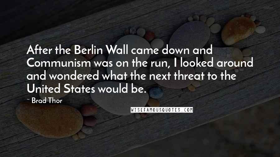 Brad Thor Quotes: After the Berlin Wall came down and Communism was on the run, I looked around and wondered what the next threat to the United States would be.