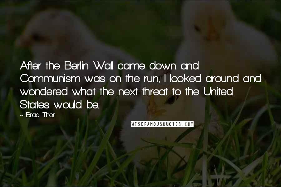 Brad Thor Quotes: After the Berlin Wall came down and Communism was on the run, I looked around and wondered what the next threat to the United States would be.